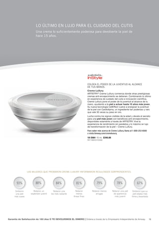 Lo ÚLtimo en Lujo para eL Cuidado deL Cutis
                         una crema lo suficientemente poderosa para devolverte la piel de
                         hace 15 años.




                                                                          CoLoCa eL poder de La juventud aL aLCanCe
                                                                          de tus manos.
                                                                          Creme LuXury
                                                                          ARTISTRY® Creme LuXury comienza donde otras prestigiosas
                                                                          cremas anti-envejecimiento se detienen. Combinando lo último
                                                                          en experiencia de cuidado del cutis e innovación científica,
                                                                          Creme LuXury pone el poder de la juventud al alcance de tu
                                                                          mano, ayudando a la piel a actuar hasta 15 años más joven.
                                                                          Su nueva tecnología CellEffect vuelve a energizar la juventud
                                                                          de la piel con Cardiolipina, un ingrediente tan poderoso y raro
                                                                          que vale 30 veces su peso en oro.
                                                                          Lucha contra los signos visibles de la edad y devela el secreto
                                                                          para una piel más joven con beneficios anti-envejecimiento,
                                                                          disponibles solamente a través de ARTISTRY. Vive la
                                                                          experiencia de rendimiento sin paralelos y lo máximo en lujo
                                                                          de transformación de la piel – Creme LuXury.
                                                                          Para saber más acerca de Creme LuXury, llama al 1-800-253-6500
                                                                          o visita Amway.com/cremeluxury.
                                                                          10-3564 45 mL $340.00
                                                                          P9711B28161Y22000




                 Las mujeres que probaron Creme LuXury informaron resuLtados sorprendentes:



       93%               88%                84%              81%                    79%                 78%                  67%

     Sintieron        Notaron un          Notaron una        Notaron           Notaron menos       Notaron una piel      Sintieron que su
      una piel      esplendor juvenil   tez más radiante      menos               arrugas           de apariencia        piel estaba más
     más suave                                             líneas finas                              más juvenil        firme y levantada




Garantía de Satisfacción de 180 días O TE DEVOLVEMOS EL DINERO | Ordena a través de tu Empresario Independiente de Amway.                   15
 