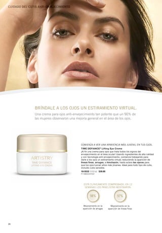 Cuidado del Cutis aNti-eNVeJeCiMieNto




               Bríndale a los ojos un estiramiento virtual.
               Una crema para ojos anti-envejecimiento tan potente que un 90% de
               las mujeres observaron una mejoría general en el área de los ojos.




                                             Comienza a ver una aparienCia más juvenil en tus ojos.
                                             Time Defiance ® Lifting eye creme
                                             ¡Al fin una crema para ojos que trata todos los signos del
                                             envejecimiento en el área ocular! Usando ingredientes de alta calidad
                                             y con tecnología anti-envejecimiento, comienza trabajando para
                                             darle a los ojos un estiramiento virtual; reduciendo la aparición de
                                             líneas finas, arrugas, e hinchazón; hasta aclara las ojeras para
                                             que los ojos luzcan años más jóvenes. Ideal para todo tipo de cutis,
                                             incluido cutis sensible.
                                             10-5532 0.53 oz. $39.95
                                             P1146B3324Y2597




                                                está ClíniCamente ComproBado, en 12
                                                 semanas los panelistas mostraron:


                                                       98%                      97%

                                               mejoramiento en la        mejoramiento en la
                                               aparición de arrugas    aparición de líneas finas




26
 