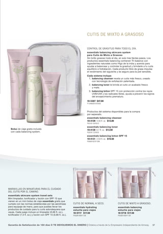 cutis dE mixto a Grasoso


                                                                                 coNtrol dE Grasitud para todo El día.
                                                                                 essentials balancing skincare system
                                                                                 para Cutis de Mixto a Grasoso
                                                                                 Sin brillo grasoso todo el día, en solo tres fáciles pasos. Los
                                                                                 productos essentials balancing contienen Tri-balance con
                                                                                 ingredientes naturales como higo de la india y acerola para
                                                                                 ayudar a balancear y controlar la grasitud y brindarle a tu cutis
                                                                                 equilibrio e hidratación. Cada producto libre de grasa impulsa
                                                                                 el rendimiento del siguiente y es seguro para la piel sensible.
                                                                                 Cada sistema incluye:
                                                                                  1. balancing cleanser revela un cutis más fresco, creado
                                                                                     con tecnología de exfoliación patentada.
                                                                                   2. balancing toner le brinda al cutis un acabado fresco
                                                                                      y mate.
                                                                                   3. balancing lotion SPF 15 con protección contra los rayos
                                                                                      UVB/UVA y los radicales libres, ayuda a prevenir los signos
                                                                                      del envejecimiento prematuro.
                                                                                 10-5487 $47.00
                                                                                 P1348B3910Y3056



                                                                                 Productos del sistema disponibles para la compra
                                                                                 por separado.
                                                                                 essentials balancing cleanser
                                                                                 10-4129 4.56 fl. oz. $14.00
                                                                                 P401B1164Y910
                                                                                 essentials balancing toner
  Bolso de viaje gratis incluido                                                 10-4130 6.7 fl. oz. $13.50
  con cada balancing system.                                                     P387B1123Y878
                                                                                 essentials balancing lotion SPF 15
                                                                                 10-4131 2.54 fl. oz. $19.50
                                                                                 P560B1623Y1268




maravillas EN miNiaturas para El cuidado
dEl cutis por El camiNo.
essentials skincare system travel sets
Mini limpiador, tonificador y loción con SPF 15 que
vienen en un mini bolso de viaje essentials gratis que
cumple con las normas establecidas por las aerolíneas           cutis dE Normal a sEco.                        cutis dE mixto a Grasoso.
para equipaje de mano, para que puedas llevar los               essentials hydrating                           essentials balancing
productos de cuidado para tu cutis adondequiera que             estuche para viajes                            estuche para viajes
vayas. Cada juego incluye un limpiador (0.66 fl. oz.),          10-5717 $17.50                                 10-5718 $17.50
tonificador (1.0 fl. oz.) y loción con SPF 15 (0.66 fl. oz.).   P502B1456Y1138                                 P502B1456Y1138




Garantía de Satisfacción de 180 días O TE DEVOLVEMOS EL DINERO | Ordena a través de tu Empresario Independiente de Amway.                        37
 