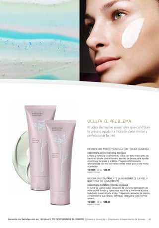 OcULTa EL PROBLEMa.
                                                                     Prueba elementos esenciales que controlan
                                                                     la grasa o ayudan a hidratar para mimar y
                                                                     perfeccionar la piel.



                                                                     dEsTaPa LOs POROs y ayUda a cOnTROLaR La gRasa.
                                                                     essentials pore cleansing masque
                                                                     Limpia y refresca totalmente tu cutis con esta mascarilla de
                                                                     barro sin aceite que elimina el exceso de grasa para ayudar
                                                                     a controlar la grasa y el brillo. Fragancia refrescante
                                                                     aromatizada con flor de melón verde. Ideal para cutis mixto
                                                                     a grasoso.
                                                                     10-6400 3.6 oz. $20.65
                                                                     P592B1717Y1342


                                                                     MEjORa inMEdiaTaMEnTE La hUMEdad dE La PiEL y
                                                                     ManTiEnE sU hidRaTación.
                                                                     essentials moisture intense masque
                                                                     El cutis se siente suave después de una sola aplicación de
                                                                     este soufflé batido y ligero que restaura y mantiene el cutis
                                                                     hidratado durante todo el día. Fragancia calmante de pepino
                                                                     y madreselva que relaja y refresca. Ideal para cutis normal
                                                                     a seco.
                                                                     10-6401 3.6 oz. $20.65
                                                                     P592B1717Y1342




Garantía de Satisfacción de 180 días O TE DEVOLVEMOS EL DINERO | Ordena a través de tu Empresario Independiente de Amway.           41
 