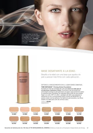 Crea este maquillaje con spun silk,
                             cocoa, espresso y caprice eye colours
                             del essentials colour quad – medium,
                             Starry Night Eye Colour, essentials
                             mascara, Blond Brow Define, Rosewood
                             Cheek Colour, y essentials lip shine
                             en unrivaled.




                                                                     BASE dESAFIANtE A LA EdAd.
                                                                     Desafía a la edad con una base que ayuda a la
                                                                     piel a parecer más firme con cada aplicación.



                                                                     dEtIENE EL ENvEjECImIENto EN EL LUgAR doNdE ComIENzA.
                                                                     TIME DEFIANCE ® Firming Crème Foundation
                                                                     Aumenta el nivel de humedad del cutis para lucir un cutis que se
                                                                     ve más terso, luminoso y firme. El exclusivo velo de protección
                                                                     antioxidante protege la piel aplicando una ligera capa protectora sobre
                                                                     la superficie para neutralizar los radicales libres antes de que puedan
                                                                     llegar a tu cutis. SPF 15 y PA++ protegen del daño que ocasiona la
                                                                     exposición al sol y el Dual Phase Colour Control de ARTISTRY® te
                                                                     ayuda a tener una tez perfecta. No lastima la piel sensible a los filtros
                                                                     solares. Es ideal para cutis de normal a seco.
                                                                     1.0 fl. oz. $35.00
                                                                     P690B2002Y2275




         Firming Porcelain   Firming Cameo         Firming Buff           Firming Fawn     Firming Natural    Firming Sand       Firming Beige
           10-2691            10-2693               10-2694               10-2697            10-2698           10-2699            10-2700




         Firming Almond      Firming Honey         Firming Sable         Firming Carmel    Firming Hazelnut   Firming Cocoa      Firming Ebony
           10-2701            10-2702               10-2703               10-2704            10-2705           10-2706            10-2707


Garantía de Satisfacción de 180 días O TE DEVOLVEMOS EL DINERO | Ordena a través de tu Empresario Independiente de Amway.                        57
 