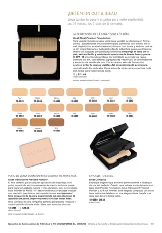 ¡oBtÉN UN CUtIs IdEAL!
                                                               Lleva juntos la base y el polvo para verte espléndida
                                                               las 24 horas, los 7 días de la semana.


                                                                  LA PERfECCIóN dE LA sEdA todos Los díAs.
                                                                  Ideal Dual Powder Foundation
                                                                  Para usarla húmeda o seca, esta base versátil se dispersa en forma
                                                                  pareja, adaptándose intuitivamente para combinar con el tono de tu
                                                                  piel, dejando un acabado aireado y liviano, tan suave y sedoso que se
                                                                  ve sin imperfecciones. Aplicación desde cobertura suave a completa,
                                                                  ofrece un acabado personalizado mientras empareja el tono de la
                                                                  piel, evita el brillo y minimiza la aparición de líneas finas y poros.
                                                                  El SPF 18 incorporado protege por completo la piel de los rayos
                                                                  dañinos del sol, con defensa agregada de vitamina E de antioxidantes
                                                                  y extracto de semilla de uva. Y el exclusivo Velo de Protección
                                                                  ayuda a evitar lo signos visibles del envejecimiento prematuro,
                                                                  neutralizando los radicales libres antes de alcanzar la superficie de la
                                                                  piel. Ideal para todo tipo de cutis.
                                                                  12 g $21.45
                                                                  P423B1226Y1394

                                                                  Venta por separado de Ideal Compact a continuación.




             Pearl                   Chablis         Cameo        Bone                    Shell                    Linen     Vanilla
          10-6845                  10-6846          10-6848     10-6849                10-6850                  10-6851     10-6852




            Chiffon                   Ochre          Natural      Soleil                  Plush                    Golden    Toffee
          10-6853                  10-6857          10-6858     10-6859                10-6860                  10-6862     10-6863




            Bronze                  Espresso          Mink
          10-6865                  10-6866          10-6867




PoLVo dE LARgA dURACIóN PARA MEjoRAR tU APARIENCIA.                                     ENVUELVE tU EstILo.
Ideal Translucent Pressed Powder                                                        Ideal Compact
El final perfecto para cualquier aplicación de maquillaje, este                         Empaque elegante que envuelve perfectamente el obsequio
polvo translúcido sin inconvenientes se mezcla en forma pareja                          de una tez perfecta. Creado para trabajar conjuntamente con
para lograr un acabado natural y más duradero. Con la Tecnología                        Ideal Dual Powder Foundation, Ideal Translucent Pressed
Ideal Powder de ARTISTRY® las microesferas avanzadas trabajan                           Powder y 3D Face Powder. Este delgado compacto con estilo
con precisión para buscar las imperfecciones, corrigiendo el                            tiene delicados detalles con una elegante línea dorada y es
tono desparejo de la piel y esparciendo luz para disminuir la                           ideal para llevar a todos lados.
aparición de poros, imperfecciones e incluso líneas finas.                              10-4369 $14.50
Ideal Compact es una compañía perfecta para fáciles retoques y                          P286B829Y943
control de brillo durante el día. Ideal para todo tipo de cutis.
10-6185 11 g $22.55
P445B1290Y1466

Venta por separado de Ideal Compact a la derecha.




Garantía de Satisfacción de 180 días O TE DEVOLVEMOS EL DINERO | Ordena a través de tu Empresario Independiente de Amway.                       61
 
