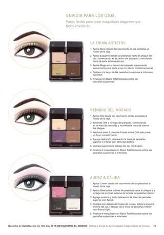 enviDia para los ojos.
                                                  Pasos fáciles para crear maquillajes elegantes que
                                                  todos envidiarán.




                                                                     la firma artistry
                                                                     1. Aplica Bone desde del nacimiento de las pestañas al
                                                                        hueso de la ceja.
                                                                     2. Aplica Exquisite desde las pestañas hasta el pliegue del
                                                                        ojo, comenzando en el centro del párpado y mezclando
                                         Bone       Exquisite           hacia la parte externa del ojo.
                                                                     3. Aplica Magic en el centro del párpado presionando
                                                                        suavemente para darle al ojo un efecto multidimensional.
                                                                     4. Delinea a lo largo de las pestañas superiores e inferiores
                                        Magic         Rich
                                                                        con Rich.
                                                                     5. Finaliza con Black Total Mascara sobre las
                                                                        pestañas superiores.




                                                                     reinaDo Del moraDo
                                                                     1. Aplica Silk desde del nacimiento de las pestañas al
                                                                        hueso de la ceja.
                                                                     2. Extiende Drift a lo largo del párpado, comenzando
                                                                        en la línea de pestañas y moviéndote hacia el interior
                                          Silk         Drift            del pliegue.
                                                                     3. Repite el paso 2, mezcla Eclipse sobre Drift para crear
                                                                        un tono morado fuerte.
                                                                     4. Agrega definición delineando la línea de pestañas
                                        Eclipse      Fusion
                                                                        superior e inferior con Mink Eye Define.
                                                                     5. Delinea suavemente debajo del ojo con Fusion.
                                                                     6. Finaliza el maquillaje con Black Total Mascara sobre las
                                                                        pestañas superiores e inferiores.




                                                                     auDaz & cáliDa
                                                                     1. Aplica Charm desde del nacimiento de las pestañas al
                                                                        hueso de la ceja.
                                                                     2. Aplica Steel sobre la línea de pestañas hacia el pliegue y a
                                                                        lo largo de la mitad externa de la línea de pestaña inferior.
                                        Charm         Steel
                                                                     3. Agrega audacia y brillo delineando la línea de pestañas
                                                                        superior con Spiral.
                                                                     4. Destaca por debajo del hueso de la ceja, sobre la esquina
                                                                        interna del ojo, y debajo de la línea de pestañas inferior
                                         Spiral    Starry Night
                                                                        con Starry Night.
                                                                     5. Finaliza el maquillaje con Black Total Mascara sobre las
                                                                        pestañas superiores e inferiores.



Garantía de Satisfacción de 180 días O TE DEVOLVEMOS EL DINERO | Ordena a través de tu Empresario Independiente de Amway.            73
 