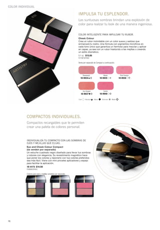 Color individual

                                                                 impulsa tu esplendor.
                                                                 Las suntuosas sombras brindan una explosión de
                                                                 color para realzar tu look de una manera ingeniosa.


                                                                 color inteligente para impulsar tu rubor.
                                                                 Cheek Colour
                                                                 Crea un rubor inolvidable con un color suave y sedoso que
                                                                 enmarcará tu rostro. Una fórmula con pigmentos microfinos en
                                                                 cada tono único que garantiza un hermoso para mezclar y aplicar
                                                                 en capas, ya sea con un rubor traslúcido a las mejillas o creando
                                                                 un estilo dramático.
                                                                 0.1 oz. $13.85
                                                                 P273B792Y900

                                                                 Venta por separado de Compact a continuación.




                                                                        Rosewood                Moxie              Pink Passion
                                                                   10-9934                  10-9935               10-9936




                                                                        Sun Kissed             Cache
                                                                   10-9937                  10-9940

                                                                 Cool      Neutral   Warm     Shimmer     Matte




           compactos individuales.
           Compactos recargables que te permiten
           crear una paleta de colores personal.



           individualiza tu compacto con las sombras de
           ojos y mejillas que elijas.
           Eye and Cheek Colour Compact
           (se venden por separado)
           Un estuche cuadrado negro diseñado para llevar tus sombras
           y rubores con elegancia. Su revestimiento magnético hace
           que poner los colores y reponerlo con tus colores preferidos
           sea más fácil. Viene con mini pinceles aplicadores y espejo
           para facilitar la aplicación.
           10-4173 $14.50
           P286B829Y943

           Colores para ojos y mejillas vendidos por separado.




76
 