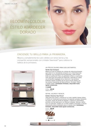 Trend colour




     BlooM in colour
     eStilo atardecer
          dorado




               ENCIENDE TU BRILLO PARA LA PRIMAVERA.
               Mejora y complementa los cutis cálidos con tonos tierras y los
               compactos sensacionales con cristales Swarovski® para celebrar la
               belleza de la primavera.

                                                UN TRíO DE COLOREs PARA OjOs CAUTIVANTEs.
                                                Tender Eye Compact
                                                Mejora tus ojos al instante con colores de moda de primavera,
                                                que vienen en un decadente compacto con cristal Swarovski.
                                                Utilizando una innovadora fórmula japonesa, ¡cada sombra
                                                brilla con perfección! Solo una aplicación ofrece un cautivante
                                                color para ojos que puede ser traslúcido o aplicado en capas,
                                                con el beneficio agregado de la vitamina E. Las sombras
                                                brillantes realzan la belleza de los tonos de piel cálidos con
                                                los colores impactantes de Natural Brown, Sunbeam Yellow
                                                y Golden Green. Cantidades limitadas, disponible hasta
                                                agotar existencias.
                                                11-0420
                                                0.08 oz. $45.00
                                                P888B2574Y2925


                                                DEfINE, COLOREA y REsALTA.
                                                Golden Chestnut Eye Pencil
                                                Lápiz para ojos suave y cremoso en un color castaño intenso ofrece
                                                lo último en moda para la primavera. Su especial complejo hidratante
                                                de jojoba, aceite de semilla de algodón y vitamina E antioxidante
                                                promete una fácil aplicación con efectos múltiples. Delinea y define
                                                ojos con precisión, resalta con un brillo metálico iluminador, o mezcla
                                                suavemente sobre el párpado para un intenso color. Cantidades
                                                limitadas, disponible hasta agotar existencias.
                                                0.04 oz. $20.00
                                                P394B1144Y1300




                                                  Golden Chestnut
                                                  11-0423
                                                Warm     Shimmer




84
 