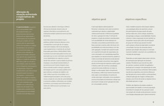 alteração da
     situação enfrentada
     e expectativas do
     projeto                                                                                   objetivo geral                                      objetivos específicos


     A oportunidade da parceria            funciona aos sábados e domingos e oferece           O principal objetivo deste projeto foi              Todo o trabalho proposto neste projeto objetiva
     com a Universidade FUMEC              oficinas de artesanato, de percussão, de            fomentar o artesanato como setor econômico          uma ampliação efetiva do repertório cultural
     tem proporcionado a um                capoeira, informática e possivelmente a de          sustentável que valoriza a subjetividade            dos participantes do grupo através de aulas
     grupo de alunos dessa escola          estamparia também poderá funcionar aos finais       coletiva promovendo a melhoria da qualidade         teóricas sobre arte, cultura, design, arquitetura,
     pertencente ao Aglomerado o           de semana.                                          de vida e a geração de renda. A intenção foi        antropologia, ecologia e sustentabilidade. Passeios
     conhecimento de um ambiente                                                               propiciar a criação de produtos manufaturados       culturais e visitas a exposições de arte também se
                                           Outro fator essencial ao projeto é que a            com possibilidade de comercialização em             enquadram nessas ações, além da participação
     de estudo completo, de nível
                                           prefeitura de Belo Horizonte ofereceu como          mercados consumidores proeminentes como             do grupo em oficinas que possam envolver
     superior, além do aprendizado
                                           contrapartida a construção de um espaço             feiras nacionais e eventos, além dos locais com     outros grupos culturais já organizados na própria
     de técnicas inovadoras no design
                                           onde será instalada a oficina de estamparia,        possibilidades de venda de produtos com alto        comunidade. Esse tipo de artesanato abarca
     de estamparia. Isso aconteceu
                                           cujos equipamentos e materiais de uso foram         valor agregado. O projeto tem proporcionado         produtos que atingem altos preços no mercado
     em uma primeira etapa, com
                                           financiados pelo Prêmio UNISOL/BANCO REAL.          um cruzamento de ações de capacitação, tais         nacional e também costumam ser os prediletos no
     oficinas e aulas realizadas na
                                           A primeira turma formada poderá montar uma          como orientação com metodologia específica          mercado de exportação.
     própria Universidade, utilizando
                                           associação que se auto-sustentará e que formará     para trabalhar um reposicionamento subjetivo e
     suas salas de aula, equipamentos
                                           novos trabalhadores ao capacitar os jovens,         criativo do artesão de baixíssima renda perante     Pretendeu-se neste projeto desenvolver a técnica
     didáticos e o ateliê de estamparia.
                                           dando-lhes também a oportunidade do primeiro        um novo mercado consumidor mais exigente            de estamparia para aplicação em produtos
     Além disso, pode-se criar para a
                                           emprego e uma atitude empreendedora. A              através: da formação de repertório estético geral   variados. Percebemos que essa técnica, além
     comunidade, a partir da primeira
                                           escola funciona em horário integral e esses         e histórico, além de incentivar a atualização       de valorizar o produto, também dá agilidade à
     turma a freqüentar esse programa
                                           futuros artesãos podem começar a aprender           cultural (incluindo tendências na moda, no          produção por conseguir uma reprodução em série
     de capacitação, a figura dos
                                           tecnologias que em curto prazo poderão servir       design e na decoração). Após o lançamento           mesmo que por processos artesanais. Neste projeto
     multiplicadores, que serão pessoas
                                           para melhores condições de trabalho e de            dos produtos, a idéia é que através de parcerias    essa técnica engendrou uma enorme eficácia, já
     que participarão do projeto e
                                           vida. A idéia é que esta comunidade, com a          estes sejam comercializados em pontos de            que faz parte do universo estético contemporâneo
     irão repassar o conhecimento
                                           implementação de projetos como este, possa          venda onde sejam valorizados como resultado e       a idéia de aplicação de imagens colhidas pelos
     dando continuidade ao trabalho,
                                           iniciar a criação de uma rede de sustentabilidade   processo de projetos de artesanato e design que     artesãos como forma de revelar as relações entre a
     formando novos empreendedores
                                           e economia solidária, melhorando sua condição       promovam inclusão social e geração de renda         identidade pessoal e o lugar.
     e até uma cooperativa para
                                           econômica, sua inserção social, diminuindo os       em comunidades carentes.
     trabalhar com confecções da                                                                                                                   Também são objetivos do projeto: ampliar as
                                           índices de violência local e aumentado a sua
     cidade e/ou do estado. Esses                                                                                                                  oportunidades de trabalho e renda da população
                                           auto-estima.
     multiplicadores poderão iniciar                                                                                                               envolvida em situação de risco pessoal e social
     outras pessoas da comunidade                                                                                                                  num projeto de inclusão social; promover o acesso
     inclusive na Escola Aberta, que                                                                                                               a tecnologias adequadas para o desenvolvimento



32                                                                                                                                                                                                 33
 