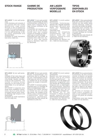 2 SIT SpA Via Watt, 15 - 20143 Milan - ITALY - T+39.02891441 F+39.0289181327 - export@sitspa.it - SIT-LOCK®
(031.04)
STOCK RANGE
SIT-LOCK®
1 (not self-cente-
ring)
Cone clamping unit consists of
four pieces with two inside
double-cone rings joined
through a set of tightening
screws. It is recommended for
medium torques and although
it is not self-centering, it can
be easily assembled and
disassembled.
Available for shaft diameters
from 20 to 1000 mm.
TIPOS
DISPONIBLES
EN STOCK
SIT-LOCK®
1 (No autocentrante)
Buje que consta de cuatro ele-
mentos con dos anillos doble
cónicos interiores, unidos por
una serie de tornillos de apriete.
Adecuado para uniones con
transmisión de par medio, no
siendo autocentrante, ofrece
una gran facilidad de montaje
y desmontaje.
Disponible para ejes desde 20
a 1000 mm de diámetro.
AM LAGER
VERFÜGBARE
MODELLE
SIT-LOCK®
1 (nicht-selbst-
zentrierend)
Vierteiliges Verbindungs-
element mit 2 doppelt konischen
Innenringen, die durch eine
Reihe von Befestigungs-
schrauben miteinander
verbunden sind.
Geeignet für mittelhohe
Drehmomente, läßt sich
äußerst leicht ein- und
ausbauen, obwohl es nicht
selbstzentrierend ist.
Anwendbar bei Wellen mit
20 ÷ 1000 mm Durchmesser.
GAMME DE
PRODUCTION
SIT-LOCK®
1 (non auto-centré)
Moyeu d’assemblage de faible
encombrement constitué de 4
pièces dont 2 bagues de ser-
rage conique inversées et de
2 anneaux.
L’ensemble est maintenu par
une jeu de vis. Il est recom-
mandé pour des couples
moyens et montage ne néces-
sitant pas un auto-centrage.
Disponible pour des arbres de
diamètre 20 à 400 mm. Au-
delà et pour des arbres
jusqu’au diamètre 1000 mm.
sur demande.
SIT-LOCK®
2 (not self-cente-
ring)
Consists of two cone rings and
must be equipped with a faste-
ning flange, usually manufac-
tured by the Customer. The
number of locking screws
depends on the torque to be
transmitted. It is not self-cen-
tering.
SIT-LOCK®
2 requires very
small axial installation dimen-
sions. Up to 4 units can be
arranged behind each other,
so allowing high torques to be
transmitted.
Available for shaft diameters
from 6 to 600 mm.
SIT-LOCK®
2 (non auto-centré)
Moyeu d’assemblage non
autonome dont le serrage se
fait par l’intermédiaire d’une
bride (pas de notre fourniture).
Le nombre de vis de serrage
dépend du couple à transmet-
tre.
SIT-LOCK®
2 convient particu-
lièrement pour un montage de
faible encombrement radial.
Plusieurs SIT-LOCK®
peuvent
se monter les uns à la suite
des autres, les couples et les
efforts axiaux transmissibles
s’additionnent selon une
progression géométrique.
Disponible pour des arbres de
diamètre 6 à 240 mm.
SIT-LOCK®
2 (nicht-selbst-
zentrierend)
Besteht aus zwei konischen
Ringen und ist mit einem
Befestigungsflansch zu
versehen, der in der Regel vom
Abnehmer vorgesehen wird.
Die Anzhal der Flanschrauben
hängt ab vom zu übertragen-
den Drehmoment. Geeignet
für niedrige Drehmomente und
insbesondere dort, wo nur
geringster Platz verfügbar ist.
Es können bis zu vier
Einheiten in Reihe montiert
werden, wodurch sich hohe
Drehmomente erreichen lassen.
Anwendbar bei Wellen mit
6 ÷ 600 mm Durchmesser.
SIT-LOCK®
2 (no autocentrante)
Compuesto de dos anillos
cónicos, la fijación y el apriete
debe procurarlos el cliente,
siendo el número de tornillos
variable, dependiendo de la
carga a transmitir. No es auto-
centrante. Adecuado para
uniones con transmisión de
par bajo y ideal en las aplica-
ciones con dimensiones redu-
cidas.
Es posible el montaje de
hasta cuatro unidades en
serie, lo que posibilita la tran-
smisión de pares de entidad
media.
Disponibles para ejes desde
6 a 600 mm de diámetro.
 