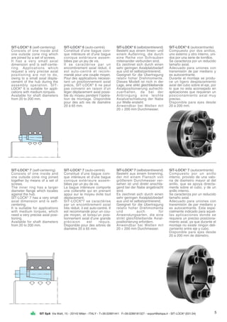 SIT SpA Via Watt, 15 - 20143 Milan - ITALY - T+39.02891441 F+39.0289181327 - export@sitspa.it - SIT-LOCK®
(031.04)
SIT-LOCK®
6 (self-centering)
Consists of one inside and
one outside cone ring which
are joined by a set of screws.
It has a very small axial
dimension and is self-cente-
ring. Applications which
request a very precise axial
positioning are not to do,
owing to a small axial displa-
cement of the hub during the
assembly operation. SIT-
LOCK®
6 is suitable for appli-
cations with medium torques.
Available for shaft diameters
from 20 to 200 mm.
SIT-LOCK®
6 (auto-centré)
Constitué d’une bague coni-
que intérieure et d’une bague
conique extérieure assem-
blées par un jeu de vis.
Il se caractérise par un
encombrement axial réduit, il
est auto-centré et recom-
mandé pour une couple moyen.
Pour des applications nécessi-
tant un positionnement axial
précis, SIT-LOCK®
6 ne peut
pas convenir en raison d’un
léger déplacement axial possi-
ble du moyeu pendant l’opéra-
tion de montage. Disponible
pour des arb res de diamètre
20 à 65 mm.
SIT-LOCK®
6 (selbstzentrierend)
Besteht aus einem Innen- und
einem Außenring, die durch
eine Reihe von Schrauben
miteinander verbunden sind.
Es zeichnet sich durch einen
sehr geringen Axialplatzbedarf
aus und ist selbstzentrierend.
Geeignet für die Übertragung
relativ hoher Drehmomente.
Dieses Modell ist nich in der
Lage, eine strikt gleichbleibende
Axialpositionierung aufrecht-
zuerhalten, da bei der
Anbringung eine leichte
Axialverschiebung der Nabe
zur Welle ensteht.
Anwendbar bei Wellen mit
20 ÷ 200 mm Durchmesser.
SIT-LOCK®
6 (autocentrante)
Compuesto por dos anillos,
uno externo y otro interno, uni-
dos por una serie de tornillos.
Se caracteriza por un reducido
tamaño axial.
Adecuado para uniones con
transmisión de par mediano y
es autocentrante.
Durante el montaje se produ-
ce un ligero desplazamiento
axial del cubo sobre el eje, por
lo que no esta aconsejado en
aplicaciones que requieran un
posicionamiento axial muy
preciso.
Disponible para ejes desde
20 a 200 mm.
SIT-LOCK®
7 (self-centering)
Consists of one inside and
one outside cone ring joined
together by means of a set of
screws.
The inner ring has a larger
diameter flange which locates
against the hub.
SIT-LOCK®
7 has a very small
axial dimension and is self-
centering.
It is suitable for applications
with medium torques, which
need a very precise axial posi-
tioning.
Available for shaft diameters
from 20 to 200 mm.
SIT-LOCK®
7 (auto-centré)
Constitué d’une bague coni-
que intérieure et d’une bague
conique extérieure assem-
blées par un jeu de vis.
La bague intérieure comporte
une collerette qui en prenant
appui sur le moyeu évite tout
déplacement.
SIT-LOCK®
7 se caractérise
par un encombrement axial
très réduit, il est auto-centré. Il
est recommandé pour un cou-
ple moyen, et lorsqu’un posi-
tionnement axial d’une grande
précision est requis.
Disponible pour des arbres de
diamètre 20 à 65 mm.
SIT-LOCK®
7 (selbstzentrierend)
Besteht aus einem Innenring,
der mit einem Flansch von
größerem Durchmesser ver-
sehen ist und direkt anschla-
gend bei der Nabe angebracht
wird.
Es zeichnet sich durch einen
sehr geringen Axialplatzbedarf
aus und ist selbstzentrierend.
Geeignet für die Übertragung
relativ hoher Drehmomente
und auch für
Anwendungsarten, die eine
strikt gleichbleibende Axial-
positionierung erfordern.
Anwendbar bei Wellen mit
20 ÷ 200 mm Durchmesser.
SIT-LOCK®
7 (autocentrante)
Compuesto por un anillo
interno, provisto de una valo-
na de diametro mayor al del
anillo, que se apoya directa-
mente sobre el cubo, y de un
anillo interno.
Se caracteriza por un reducido
tamaño axial.
Adecuado para uniones con
transmisión de par mediano y
es autocentrante. Esta espe-
cialmente indicado para aquel-
las aplicaciones donde se
requiera un preciso posiciona-
miento axial, ya que durante el
montaje no existe ningún deli-
zamiento entre eje y cubo.
Disponible para ejes desde
20 a 200 mm de diámetro.
5
 