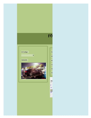 FORMULARIO CATALOG



Id Codigo:           NOMBRE:

             9
                     MODELO:

IMAGEN:              MARCAS:

                     CONCECCIONARIOS:

                     PRECIO:

                     AÑO DE LANZAMIENTO:


                       may                  2012
                 dom lun mar mié jue vie sáb
                 29 30 1    2   3   4    5

                 6     7     8    9    10     11   12

                 13    14    15   16   17     18   19

                 20    21    22   23   24     25   26

                 27    28    29   30   31     1    2

                 3     4     5    6    7      8    9
 