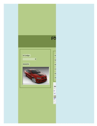 FORMULARIO CATALOG



Id Codigo:           NOMBRE:

             8
                     MODELO:

IMAGEN:              MARCAS:

                     CONCECCIONARIOS:

                     PRECIO:

                     AÑO DE LANZAMIENTO:


                       may                  2012
                 dom lun mar mié jue vie sáb
                 29 30 1    2   3   4    5

                 6     7     8    9    10     11   12

                 13    14    15   16   17     18   19

                 20    21    22   23   24     25   26

                 27    28    29   30   31     1    2

                 3     4     5    6    7      8    9
 