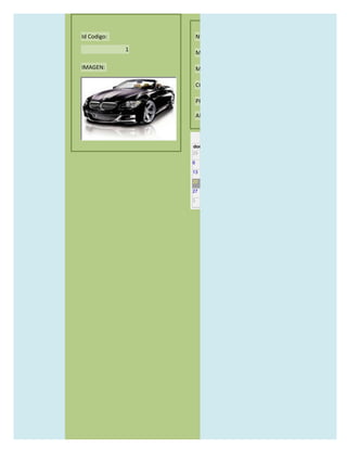 Id Codigo:           NOMBRE:

             1
                     MODELO:

IMAGEN:              MARCAS:

                     CONCECCIONARIOS:

                     PRECIO:

                     AÑO DE LANZAMIENTO:


                       may                  2012
                 dom lun mar mié jue vie sáb
                 29 30 1    2   3   4    5

                 6     7     8    9    10     11   12

                 13    14    15   16   17     18   19

                 20    21    22   23   24     25   26

                 27    28    29   30   31     1    2

                 3     4     5    6    7      8    9
 