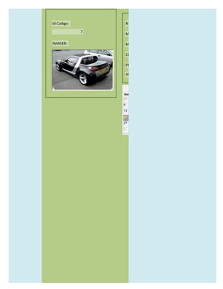 Id Codigo:           NOMBRE:

             7
                     MODELO:

IMAGEN:              MARCAS:

                     CONCECCIONARIOS:

                     PRECIO:

                     AÑO DE LANZAMIENTO:


                       may                  2012
                 dom lun mar mié jue vie sáb
                 29 30 1    2   3   4    5

                 6     7     8    9    10     11   12

                 13    14    15   16   17     18   19

                 20    21    22   23   24     25   26

                 27    28    29   30   31     1    2

                 3     4     5    6    7      8    9
 