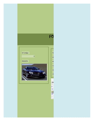 FORMULARIO CATALOG



Id Codigo:           NOMBRE:

             3
                     MODELO:

IMAGEN:              MARCAS:

                     CONCECCIONARIOS:

                     PRECIO:

                     AÑO DE LANZAMIENTO:


                       may                  2012
                 dom lun mar mié jue vie sáb
                 29 30 1    2   3   4    5

                 6     7     8    9    10     11   12

                 13    14    15   16   17     18   19

                 20    21    22   23   24     25   26

                 27    28    29   30   31     1    2

                 3     4     5    6    7      8    9
 