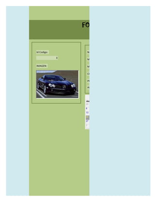 FORMULARIO CATALOG



Id Codigo:           NOMBRE:

             3
                     MODELO:

IMAGEN:              MARCAS:

                     CONCECCIONARIOS:

                     PRECIO:

                     AÑO DE LANZAMIENTO:


                       may                  2012
                 dom lun mar mié jue vie sáb
                 29 30 1    2   3   4    5

                 6     7     8    9    10     11   12

                 13    14    15   16   17     18   19

                 20    21    22   23   24     25   26

                 27    28    29   30   31     1    2

                 3     4     5    6    7      8    9
 