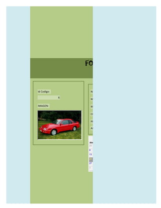 FORMULARIO CATALOG



Id Codigo:           NOMBRE:

             6
                     MODELO:

IMAGEN:              MARCAS:

                     CONCECCIONARIOS:

                     PRECIO:

                     AÑO DE LANZAMIENTO:


                       may                  2012
                 dom lun mar mié jue vie sáb
                 29 30 1    2   3   4    5

                 6     7     8    9    10     11   12

                 13    14    15   16   17     18   19

                 20    21    22   23   24     25   26

                 27    28    29   30   31     1    2

                 3     4     5    6    7      8    9
 