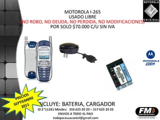 MOTOROLA I-265
                   USADO LIBRE
(NO ROBO, NO DEUDA, NO PERDIDA, NO MODIFICACIONES)
            POR SOLO $70.000 C/U SIN IVA




      INCLUYE: BATERIA, CARGADOR
 