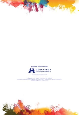 Incorporação, Construção e Vendas:

www.hernandezconstrutora.com.br
Rua Aguapeí nº 750 – Tatuapé – Tel: 2673-4955 – Fax: 2673-4925
Memorial de Incorporação Imobiliária Registrado sob R-4 na matrícula nº 238.578 do 9º CRI da Capital em 25/02/2013.
Impresso em março de 2013 – CRECI 18.442-J

 