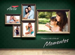 Fotos ilustrativas

os
t
en
om

Porque a vida é feita de

M

Sua casa: o cenário dos seus melhores momentos.
A vida é como uma colcha de retalhos, com milhares de momentos, costurados um a um. O lugar onde esses momentos
acontecem deve ser tão especial quanto eles. Bem-vindo ao RESIDENCIAL ÁVILA, onde conforto, charme, bom gosto,
localização e lazer ajudarão você a criar o cenário ideal para viver momentos inesquecíveis com sua família.

 