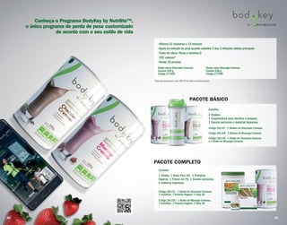 Conheça o Programa BodyKey by Nutrilite™,
o único programa de perda de peso customizado
de acordo com o seu estilo de vida
PACOTE BÁSICO
Contém:
2 Shakes
1 Coqueteleira para facilitar o preparo
1 Sacola exclusiva e material impresso
PACOTE BÁSICO
Código 281147 - 2 Shakes de Chocolate Cremoso
Código 281148 - 2 Shakes de Morango Cremoso
Código 281149 - 1 Shake de Chocolate Cremoso
e 1 Shake de Morango Cremoso
PACOTE COMPLETO
Contém:
1 Shake, 1 Daily Plus 30, 1 Proteína
Vegetal, 1 Fibras em Pó, 1 Sacola exclusiva
e material impresso
Código 281151 - 1 Shake de Chocolate Cremoso,
1 Invisifiber, 1 Proteína Vegetal, 1 Daily 30
Código 281150 - 1 Shake de Morango Cremoso,
1 Invisifiber, 1 Proteína Vegetal, 1 Daily 30
• Oferece 12 vitaminas e 13 minerais
• Ajuda na redução de peso quando substitui 2 das 3 refeições diárias principais
• Fonte de cálcio, fibras e vitamina D
• 202 calorias*
• Rende 20 porções
*Quando preparado com 250 ml de leite semidesnatado.
Shake sabor Morango Cremoso
Contém 550 g
Código 277409
Shake sabor Chocolate Cremoso
Contém 550 g
Código 277408
20 21
 