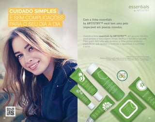 CUIDADO SIMPLES
E SEM COMPLICAÇÕES
PARA O SEU DIA A DIA
ACEROLAORG
ÂNICA DA FAZEN
DANUTRILITE
CEARÁ  BRASIL
ACEROLABRAS
ILEIRA DA FAZE
NDANUTRILITE
UBAJARA  CEARÁ
ACEROLABRAS
ILEIRA DA FAZE
NDANUTRILITE
UBAJARA  CEARÁ
Fórmula dermatologicamente testada.
Todos os produtos contêm extrato de acerola orgânica da fazenda da NUTRILITE™
no Ceará, Brasil, com exceção dos Lenços Removedores de Maquiagem.
Usando a linha essentials by ARTISTRY™, em poucos minutos
você remove a maquiagem, limpa, toniﬁca e hidrata a sua pele.
Para quem tem uma pele acneica, a linha possui produtos
especíﬁcos, que ajudam a controlar a oleosidade e combater
a acne.
Com a linha essentials
by ARTISTRY™ você tem uma pele
impecável em poucos minutos.
22 23
 