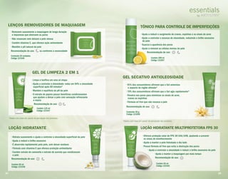 LENÇOS REMOVEDORES DE MAQUIAGEM
GEL DE LIMPEZA 2 EM 1
• Limpa e tonifica em uma só etapa
• Ajuda a controlar a oleosidade: reduz em 84% a oleosidade
superficial após 60 minutos*
• Mantém o equilíbrio do pH da pele
• O extrato de pepino possui benefícios condicionantes
que ajudam a deixar a pele com sensação refrescante
e macia
Recomendação de uso:
Contém 125 ml
Código 121547
• Removem suavemente a maquiagem de longa duração
e impurezas que obstruem os poros
• Não ressecam nem deixam a pele oleosa
• Contêm vitamina E, que oferece ação antioxidante
• Mantêm o pH natural da pele
Recomendação de uso: ou conforme a necessidade
Conteúdo 25 unidades
Código 121549
LOÇÃO HIDRATANTE
• Hidrata suavemente e ajuda a controlar a oleosidade superficial da pele
• Ajuda a reduzir o brilho excessivo
• É absorvida rapidamente pela pele, sem deixar resíduos
• Fórmula com vitamina E que oferece proteção antioxidante
• Contém extrato de camomila e extrato de acerola que condicionam
a pele
Recomendação de uso:
Contém 50 ml
Código 121548
GEL DE LIMPEZA 2 EM 1
• Limpa e tonifica em uma só etapa
• Ajuda a controlar a oleosidade: reduz em 84% a oleosidade
superficial após 60 minutos*
• Mantém o equilíbrio do pH da pele
• O extrato de pepino possui benefícios condicionantes
que ajudam a deixar a pele com sensação refrescante
e macia
Recomendação de uso:
• Hidrata suavemente e ajuda a controlar a oleosidade superficial da pele
*Dados com base em painel de percepção dos produtos.
TÔNICO PARA CONTROLE DE IMPERFEIÇÕES
• Ajuda a reduzir o surgimento de cravos, espinhas e os sinais de acne
• Ajuda a controlar o excesso de oleosidade, reduzindo o brilho excessivo
da pele
• Suaviza a aparência dos poros
• Ajuda a remover as células mortas da pele
Recomendação de uso:
Contém 200 ml
Código 121657
TÔNICO PARA CONTROLE DE IMPERFEIÇÕES
• Ajuda a reduzir o surgimento de cravos, espinhas e os sinais de acne
• Ajuda a controlar o excesso de oleosidade, reduzindo o brilho excessivo
da pele
• Suaviza a aparência dos poros
• Ajuda a remover as células mortas da pele
Recomendação de uso:
LOÇÃO HIDRATANTE MULTIPROTETORA FPS 30LOÇÃO HIDRATANTE MULTIPROTETORA FPS 30
• Oferece proteção solar de FPS 30 UVA/UVB, ajudando a prevenir
os sinais de envelhecimento
• Ajuda a manter a pele hidratada o dia todo
• Possui fórmula oil free que evita a obstrução dos poros
• Ajuda a controlar a oleosidade e reduzir o brilho excessivo da pele
• Ajuda a manter a maquiagem por mais tempo
Recomendação de uso:
Contém 50 ml
Código 122162
GEL SECATIVO ANTIOLEOSIDADE
• 91% dos consumidores afirmam que o Gel amenizou
o aspecto da região afetada*
• 74% dos consumidores afirmam que o Gel agiu rapidamente*
• Penetra nos poros para minimizar os sinais de acne,
cravos ou espinhas
• Fórmula oil free que não resseca a pele
Recomendação de uso:
Conteúdo 30 g
Código 121658
*Dados com base em painel de percepção dos produtos.
24 25
 
