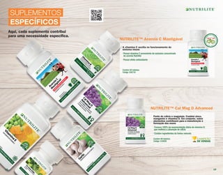 SUPLEMENTOS
ESPECÍFICOS
Aqui, cada suplemento contribui
para uma necessidade específica.
NUTRILITE™ Acerola C Mastigável
A vitamina C auxilia no funcionamento do
sistema imune
• Possui vitamina C proveniente do exclusivo concentrado
de acerola Nutrilite
• Possui efeito antioxidante
NUTRILITE™ Acerola C Mastigável
Contém 60 tabletes
Código 106710
NUTRILITE™ Cal Mag D Advanced
Fonte de cálcio e magnésio. Contém zinco,
manganês e vitamina D. Em conjunto, estes
elementos contribuem para a manutenção e
formação dos ossos
• Fornece 100% da recomendação diária de vitamina D,
que melhora a absorção de cálcio
• Contém ingredientes de fontes naturais
Contém 90 tabletes
Código 110609
ACEROLAORG
ÂNICA DA FAZEN
DANUTRILITE
CEARÁ  BRASIL
ACEROLABRAS
ILEIRA DA FAZE
NDANUTRILITE
UBAJARA  CEARÁ
ACEROLABRAS
ILEIRA DA FAZE
NDANUTRILITE
UBAJARA  CEARÁ
12 13
 