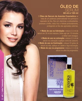 ÓLEO DE
SERUM
60 ml e 120 ml
O Óleo de Serum da Azenka Cosmetics se
trata de um poderoso potencializador de químicas e
reparador de ﬁos. Rico em vitaminas e antioxidantes,
promove o brilho, reduz frizz e hidrata profundamente,
protegendo os ﬁos das agressões externas.
• Modo de uso na hidratação: misture 2,5 ml de
serum em 30 ml de máscara. Deixe agir por 10 minutos
e retirar com enxague.
• Modo de uso na coloração: misture 2,5 ml de
serum na coloração e aplique como de costume.
• Modo de uso na finalização: coloque 03 gotas de
serum na mão, aplique no cabelo e faça escovação.
• Modo de uso na progressiva: mistura 2,5 ml de
serum no ativo da progressiva.serum no ativo da progressiva.
LinhaTratamentoÓleodeSerum
20
azk|
 