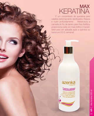 2323
MAX
KERATINAÉ um concentrado de queratina para
cabelos extremamente daniﬁcados. Repara
e nutre profundamente. Reestrutura a
camada do ﬁo, de dentro para fora, fortiﬁca,
proporciona cada vez mais brilho e maciez.
Ideal para ser aplicada após a química ou
comoumS.O.S.semanal.
azk|MaxKeratina500ml
 