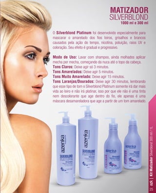 25
O Silverblond Platinum foi desenvolvido especialmente para
mascarar o amarelado dos ﬁos loiros, grisalhos e brancos
causados pela ação do tempo, nicotina, poluição, raios UV e
coloração. Seu efeito é gradual e progressivo.
Modo de Uso: Lavar com shampoo, ainda molhados aplicar
mecha por mecha, começando da nuca até o topo da cabeça.
Tons Claros: Deixe agir só 3 minutos.
Tons Amarelados: Deixe agir 5 minutos.
Tons Muito Amarelado: Deixe agir 15 minutos.
Tons Laranjas/Dourados: Deixe agir 30 minutos, lembrando
que esse tipo de tom o Silverblond Platinum somente irá dar mais
vida ao loiro e não irá platinar, isso por que ele não é uma tinta
nem descolorante que age dentro do ﬁo, ele apenas é uma
máscara desamareladora que age a partir de um tom amarelado.
MATIZADOR
SILVERBLOND
1000 ml e 300 ml
azk|KitMatizadorSilverblond300ml/1L
 
