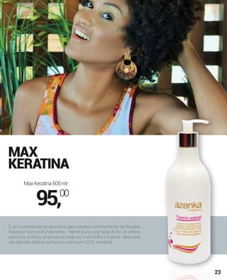 MAX
KERATINA
É um concentrado de queratina para cabelos extremamente daniﬁcados.
Repara e nutre profundamente. Reestrutura a camada do ﬁo, de dentro
para fora, fortiﬁca, proporciona cada vez mais brilho e maciez. Ideal para
ser aplicada após a química ou como um S.O.S. semanal.
MaxKeratina500ml:
95,00
23
 