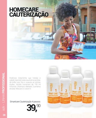 HOMECARE
CAUTERIZAÇÃO
Poderoso tratamento que hidrata o
cabelo repondo toda a queratina perdida,
dá brilho aos ﬁos e suaviza as pontas
duplas. Versão homecare de 100 ml
incluindo: Shampoo dilatador, Queratina
ativada, Máscara e Leave-in.
azk-LINHAPROFISSIONAL
SmartcareCauterização4passos:
39,90
28
 
