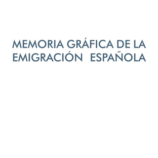 MEMORIA GRÁFICA DE LA
EMIGRACIÓN ESPAÑOLA
 