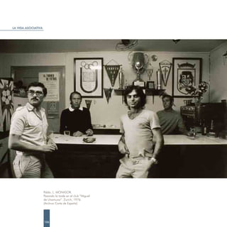 LA VIDA ASOCIATIVA




                     Pablo. L. MONASOR.
                     Pasando la tarde en el club “Miguel
                     de Unamuno”. Zurich, 1976.
                     (Archivo Carta de España)




                     106
 