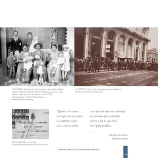 ANÓNIMO. Matrimonio de emigrantes españoles, Diego                A. PACIOS. Entierro de un emigrante en La Habana
Segura Misaño y Vicenta Alonso Rodríguez, con sus hijos.          (Museo del Pueblo de Asturias)
Interior del Estado de Sao Paulo, hacia 1919.
(Donación de Antonio Fausto Segura -
Memorial do Imigrante)




                                                “Quemar las naves                para que los que van conmigo
                                                para que no nos sigan            no piensen que es posible
                                                las sombras viejas               volver a ser lo que eran
                                                por la tierra nueva              en el país perdido
                                                                                 …
                                                                                                    Ojos de otro mirar
                                                                                                      Homero Aridjis
Ficha de familia numerosa.
Consulado de España en Río de Janeiro.

                                                  MEMORIA GRÁFICA DE LA EMIGRACIÓN ESPAÑOLA

                                                                                                                     115
 