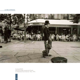 LA VIDA COTIDIANA




                    Caroline EDANT.
                    Manuel González haciendo de Charlot ,
                    en el Boulevard Saint Germain. París, 1975.




                    128
 