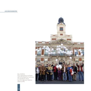 LOS DESCENDIENTES




                    Kiko HUESCA.
                    Acto organizado en la Puerta
                    del Sol de Madrid en homenaje
                    a la aprobación de la
                    Ley de la Memoria Histórica.
                    (Agencia EFE)




                    162
 