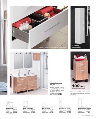 Book con ruedas y dos cajones
que te ayudan a organizar los objetos
pequeños.
Cajones y puertas con sistema de cierre amortiguado.
Mueble cerezo 120cm,
lavabo Código fondo 46
(2 senos), espejo Modo
60x80cm (2uds.)
Aplique Luz (ud.) 39,99€
Alto de colgar 91,26€
Combinación 120cm
857,25€
columna blanca
275,84€
Alto de colgar
Roble oscuro 91,26€
Cerezo 91,26€
Blanco brillo 102,44€
Book a suelo
Roble oscuro 235,33€
Cerezo 235,33€
Blanco brillo 255,84€
Book con ruedas
Roble oscuro 102,44€
Cerezo 102,44€
Blanco brillo 132,28€
Camerino con aplique
Roble oscuro 112,69€
Cerezo 112,69€
Blanco brillo 141€
Columna de colgar
Roble oscuro 245,08€
Cerezo 245,08€
Blanco brillo 275,84€
1 puerta y 2 cajones
book con ruedas cerezo
102,44€
9www.gamma.es
 