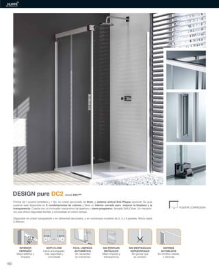 DESIGN pure DC2 desde 840,85€
6mm. y sistema antical Anti-Plaque
superior está disponible en 6 combinaciones de colores y tiene un interior cerrado para mejorar la limpieza y la
transparencia cierre progresivo
2.000mm.
INTERIOR
CERRADO
limpieza
FÁCIL LIMPIEZA
AUTOMÁTICO
Sin necesidad
de inclinarnos
SIN PERFILES
METÁLICOS
transparencia
SIN VIERTEAGUAS
HORIZONTALES
Sin gomas que
se coloreen
SISTEMA
AUTOBLOCK
Sin tornillos visibles
o siliconas
SOFT-CLOSE
más seguridad y
comodidad
CLIC
190
 