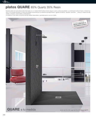 Nuestros platos de ducha Quare están fabricados con un material Solid Surface de alta carga en cuarzo y resina de poliéster. La combinación entre el Cuarzo, mineral muy
duro (7 en la escala de Mohs) y la resina de poliéster reconocida por su resistencia (envejecimiento / agentes climáticos / abrasión, solventes ... ) ofrece un material de alta
calidad, compacto, impermeable y antibacteriano.
Los platos en color llevan una pintura de alta calidad desarrollada y aprobada para su uso en el baño.
platos QUARE 65% Quartz 35% Resin
Ancho: de 70 a 100. Largo: de 70 a 210. Desde 344’85€QUARE a tu medida
Precios sujetos a:
DESCUENTOS %
PROMOCIONES
consúltanos
206
 