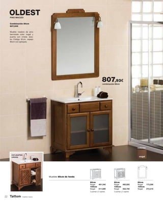 nuestra marca
colores:
nogal
con puertas
celosia
Combinación 80cm
807,93€
OLDEST
Mueble madera de pino
barnizada color nogal y
puerta con cristal, lava-
bo Código 81cm, espejo
80cm con apliques.
PINO MACIZO
80cm
Nogal 461,34€
100cm
Nogal 511,69€
80cm
Nogal 480,92€
100cm
Nogal 552,70€
80cm
Nogal 173,30€
100cm
Nogal 214,31€
2 puertas y 2 cajones 2 puertas y 2 cajones
Muebles 45cm de fondo
combinación 80cm
807,93€
22
 