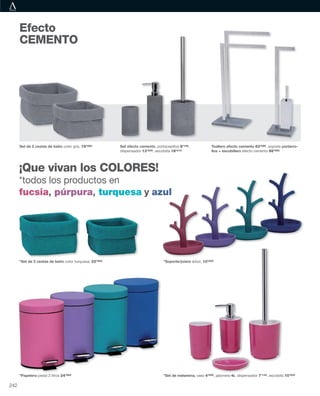 ¡Que vivan los COLORES!
*todos los productos en
fucsia, púrpura, turquesa y azul
*Set de melamina, vaso 4’05€, jabonera 4€, dispensador 7’13€, escobilla 10’20€
*Set de 2 cestas de baño color turquesa, 22’46€ *Soporte/joiero árbol, 10’20€
Set de 2 cestas de baño color gris, 19’38€ Set efecto cemento, portacepillos 8’10€,
dispensador 13’23€, escobilla 18’41€
Efecto
CEMENTO
*Papelera pedal 3 litros 24’56€
ul
Toallero efecto cemento 63’58€, soporte portarro-
llos + escobillero efecto cemento 66’65€
ro árbol, 10’20€
242
 