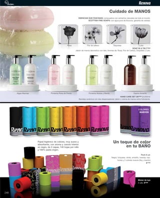 Pack 6 ud.
Negro, turquesa, verde, amarillo, naranja, rojo,
fucsia y 2 colores nuevos (lila y marrón)
6’72€
Blister de lujo
2 uds. 3’03€
Papel higiénico de colores, muy suave y
absorbente, con aroma y canuto interior
en negro, de 3 capas, 140 hojas por rollo
y 100% pasta virgen.
COLORES
NUEVOS
ESENCIAS QUE FASCINAN: compuestos con extractos naturales de todo el mundo.
SCOTTISH FINE SOAPS: con agua pura de Escocia, garantía de calidad.
Cuidado de MANOS
Un toque de color
en tu BAÑO
SOAP IN A TIN 7’69€
Jabón de manos decorativo con lata. Aromas de: Rosa, Flor de Cerezo, Orquídea y Loto.
HAND CARE SET 25’53€ (2x300ml)
Bandeja cerámica con dos dispensadores: jabón y crema de manos extra hidratante.
Pimienta Molida y Menta Espino AmarilloAlgas Marinas
B
Pimienta Rosa de Persia
Rosa Flor de cerezo Orquídea Loto
248
 