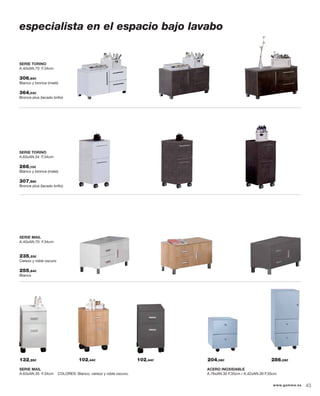 SERIE MAIL
A.63xAN.35 F.34cm COLORES: Blanco, cerezo y roble oscuro.
ACERO INOXIDABLE
A.76xAN.30 F.35cm / A.42xAN.30 F.35cm
132,28€ 102,44€ 102,44€ 204,06€ 286,09€
especialista en el espacio bajo lavabo
SERIE TORINO
A.40xAN.70 F.34cm
306,60€
Blanco y bronce (mate)
364,03€
Bronce plus (lacado brillo)
SERIE TORINO
A.63xAN.34 F.34cm
266,10€
Blanco y bronce (mate)
307,58€
Bronce plus (lacado brillo)
SERIE MAIL
A.40xAN.70 F.34cm
235,33€
Cerezo y roble oscuro
255,84€
Blanco
43www.gamma.es
 