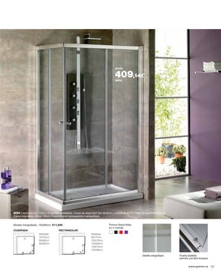 MIRA
desde
409,14€
Pomos disponibles
en 4 colores
MIRA mampara con 2 ﬁjos y 2 puertas correderas. Cristal de seguridad (ﬁjo de 6mm y puerta de 8mm). Perﬁl de aluminio brillante.
Cierre magnético. Altura 190cm. Disponible en transparente o serigraﬁado.
Puerta abatible:
permite una fácil limpieza
Modelo fotograﬁado, 100x80cm: 511,69€
CUADRADA RECTANGULAR
Medidas:
70x70cm
80x80cm
90x90cm
Medidas:
90x72cm
100x70cm
100x80cm
120x70cm
120x80cm
Detalle serigraﬁado
www.gamma.es 61
 