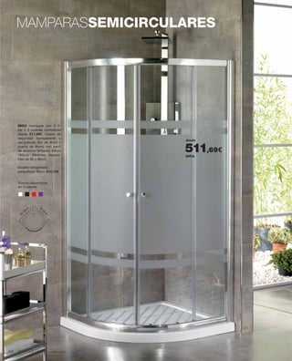 nuestra marca
Pomos disponibles
en 4 colores
MIRA mampara con 2 ﬁ-
jos y 2 puertas correderas
desde 511,69€. Cristal de
seguridad transparente o
serigraﬁado (ﬁjo de 6mm y
puerta de 8mm) con perﬁl
de aluminio brillante. Altura
185cm. Medidas disponi-
bles de 80 y 90cm.
Modelo fotograﬁado,
serigraﬁado 90cm: 610,13€
MIRA
desde
511,69€
MAMPARASSEMICIRCULARES80-90cm
80-90cm
64
 