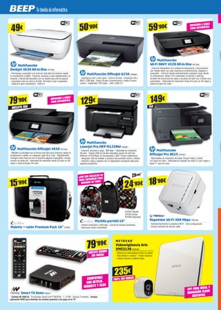 Multifunción
Deskjet 3630 All-in-One HP7339
- Permanece conectado con la forma más fácil de imprimir desde
tu smartphone o tablet - Imprime, escanea y copia rápidamente y al
instante, y líbrate del desorden con un diseño que ahorra espacio
- Impresión color en chorro de tinta A4 hasta 5 ppm (copiando)
- Hasta 8.5 ppm (impresión) - USB 2.0
49€
Multifunción
Wi-Fi ENVY 4520 All-in-One HP7340
- Imprime fotografías con calidad de laboratorio y documentos
con nitidez láser con esta impresora multifuncional, elegante y
asequible - Imprime desde prácticamente cualquier lugar desde
tu smartphone, tablet o PC conectado a Internet y disfruta
también de funciones de copia y escaneo de fácil uso a doble cara
automática - Velocidad de impresión hasta 9,5 ppm en A4 negro y
hasta 6,8 ppm A4 color
59’90€
Multifunción OfficeJet 6230 HP6826
- Impresora color a dos caras - Chorro de tinta - Impresión A4 a
600 x 1200 ppp - Hasta 29 ppm (monocromo) y hasta 24 ppm
(color) - Capacidad: 225 hojas - LAN y USB 2.0
50’90€
INCLUYE FAX
79’90€
Multifunción OfficeJet 4650 HP7342
- Mantén tu actividad con la forma más fácil para imprimir desde tu
smartphone o tablet, en cualquier lugar de tu casa - Rápidamente,
configura esta Todo-en-uno e imprime páginas impecables, incluso
cuando no estés allí - Velocidad de impresión hasta 9,5 ppm en A4
negro y hasta 6,8 ppm A4 color
Multifunción
LaserJet Pro MFP M125NW HP6261
- Imprime, escanea y copia - B/N láser - Velocidad de impresión
20 ppm - Puerto USB 2.0 de alta velocidad, puerto de red Fast
Ethernet 10/100 Base-TX incorporado y 802.11b/g/n inalámbrica
- Asequible, fácil de instalar y producir documentos claros y nítidos
- Imprime, copia y explora con un dispositivo compacto ideal para
espacios pequeños.
129€
FAX
Multifunción
OfficeJet Pro 8615 HP7351
- Velocidades de impresión de hasta 19 ppm negro y hasta
14,5 ppm en color - Velocidad de copiado de hasta 13 cpm negro y
hasta 11 cpm en color
149€
15’99€
Maletín + ratón Premium Pack 16” EVI291
EVI344 (Skulls)
EVI345 (Dots)
EVI346 (Squares)
24’95€
29'95€
¡CON DOS BOLSILLOS DE
GRAN CAPACIDAD PARA
GUARDAR DE TODO!
Mochila portátil 16”
- Interior acolchado y reforzado - Correa de hombro acolchada
- Asas para mayor comodidad
Smart TV Keen NW971
- Calidad 4K @60 Hz - Procesador Quad Core™ RK3239 - 1 + 8 GB - Incluye 2 mandos - Incluye
aplicación KODI para disfrutar de canales gratuitos y de pago en tu TV
79’99€
INCLUYE MANDO
AIR MOUSE
IMPRESIÓN A DOBLE
CARA AUTOMÁTICA
IMPRESIÓN A DOBLE
CARA AUTOMÁTICA
Repetidor Wi-Fi 300 Mbps TRE183
- Extiende fácilmente la cobertura Wi-Fi - Fácil configuración
- Incluye conexión de red por cable
18’90€
235€
100% SIN CABLES
Videovigilancia Arlo
VMS3130 NGR401
- Cámara de videovigilancia libre de cables
- Para interior o exterior - Visión nocturna
- Incluye cámara y estación base
APP PARA MÓVIL Y
GRABACIÓN CLOUD
GRATUITAS
COMPATIBLE
CON NETFLIX,
WUAKITV Y CLAN
 