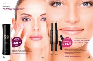 DISFARÇA IMPERFEIÇÕES
EM APENAS 2 PASSOS!
DUO EXPERT PRIMER E CORRETIVO
• PRIMER: PIGMENTOS DIFUSORES DE LUZ
QUE DISFARÇAM VINCOS E LINHAS DE EXPRESSÃO
• CORRETIVO: COBRE IMPERFEIÇÕES,
SEM MARCAR A PELE
• EFEITO NATURAL
• DERMATOLOGICAMENTE TESTADO
CLARO
76.74.00
MÉDIO
76.75.00
33
beemotionmagazinebeemotionmagazine
32
• EFEITO HD: DISFARÇA AS LINHAS DE
EXPRESSÃO E PROPORCIONA EFEITO OPACO
• PRÉ-MAQUIAGEM: MAIOR FIXAÇÃO
• DERMATOLOGICAMENTE TESTADO
DISFARÇA LINHAS DE EXPRESSÃO
E GARANTE PELE AVELUDADA!
PRIMER FACIAL HD
76.89.00
PRIMER
FACIAL HD
30ml
R$ 69,98
À VISTA
DUO EXPERT
PRIMER 0,95g
E CORRETIVO 0,95g
R$ 59,97
À VISTA
 