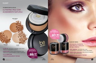 beemotionmagazine
34 35
beemotionmagazine
• ULTRA HD: TEXTURA ULTRAFINA, COM TOQUE
MACIO E ACABAMENTO MATTE
• SOFISTICADO: EMBALAGEM MODERNA COM
ESPELHO E COMPARTIMENTO PARA A ESPONJA
• ALTA COBERTURA
• DERMATOLOGICAMENTE TESTADO
• SOFT MINERAL: TEXTURA LEVE, COM
ACABAMENTO UNIFORME E TOQUE AVELUDADO
• EMBALAGEM MODERNA: COM APROVEITAMENTO
TOTAL, SEM DESPERDÍCIO
• DERMATOLOGICAMENTE TESTADO
ULTRAFINO: PELE COM
ACABAMENTO NATURAL!
APLICAÇÃO PERFEITA
QUE REALÇA A BELEZA
DO SEU ROSTO!
PÓ COMPACTO MATTE ULTRA HD
BLUSH SOFT MINERAL
CORAL
77.04.00TERRACOTA
77.05.00
BEGE MÉDIO
77.10.00
NATURAL
77.09.00
CLARA
77.08.00
BLUSH
SOFT MINERAL
5g
R$ 97,96
À VISTA
PÓ COMPACTO
MATTE ULTRA HD
8g
R$ 89,97
À VISTA
 