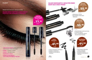 beemotionmagazine
40 41
beemotionmagazine
59.65.00
MÁSCARA
PARA CÍLIOS COM
ÓLEO DE ARGAN
8ml
R$ 77,96
À VISTA
76.90.00
• COM ÓLEO DE ARGAN: CÍLIOS MAIS FORTES,
HIDRATADOS E MAIS SAUDÁVEIS
• PASSO 1: ALONGA E DEFINE
• PASSO 2: VOLUME EXTRA
• RESISTENTE À ÁGUA
• DERMATOLOGICAMENTE
E OFTALMOLOGICAMENTE TESTADO
CÍLIOS MAIS FORTES E COM EFEITO
POSTIÇO EM APENAS 2 PASSOS!
OLHAR MARCANTE E SEDUTOR ONDE
QUER QUE VOCÊ PASSE!
MÁSCARA PARA CÍLIOS 2 EM 1 COM ÓLEO DE ARGAN
79.18.00
MÁSCARA
PARA CÍLIOS
ALONGADORA
10g
R$ 55,98
À VISTA
79.17.00
MÁSCARA
PARA CÍLIOS
EXTRA VOLUME
12g
R$ 55,98
À VISTA
59.63.00
DELINEADOR
INKLINER
1,1ml
R$ 41,98
À VISTA
LÁPIS
RETRÁTIL
1,2g
R$ 41,98
À VISTA
• TRAÇOS NEGROS E DEFINIDOS
• MACIEZ E CONFORTO
• DERMATOLOGICAMENTE
 TESTADO
• CONTORNOS PRECISOS
• LONGA DURAÇÃO
• SECAGEM RÁPIDA
• DERMATOLOGICAMENTE
TESTADO
• RESISTENTE À ÁGUA
• NÃO BORRA E NÃO DEIXA
RESÍDUOS
• PROPORCIONA CURVA NATURAL
• À PROVA D’ÁGUA
• FÁCIL DE REMOVER: BASTA
APLICAR ÁGUA MORNA
 