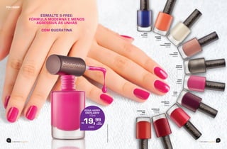 53
beemotionmagazinebeemotionmagazine
52
R$
imagensmeramenteilustrativas
ESMALTE 5-FREE:
FÓRMULA MODERNA E MENOS
AGRESSIVA ÀS UNHAS
COM QUERATINA
BRANCO
TRANSLUCENT
74.91.00
PURE
VIOET
74.95.00
NUDE
CASHMERE
74.93.00
VERMELHO
CLASSIC
74.97.00
ORANGE
SHINE
74.99.00
GRAFITE
SUBLIME
74.92.00
VERMELHO
FIRE
74.96.00
ROSA
HAPPY
74.94.00
VERMELHO
BERRY
74.98.00
AZUL
INTENSE
75.00.00
ROSA HAPPY
CINTILANTE
10ml
19,99
R$
À VISTA
 